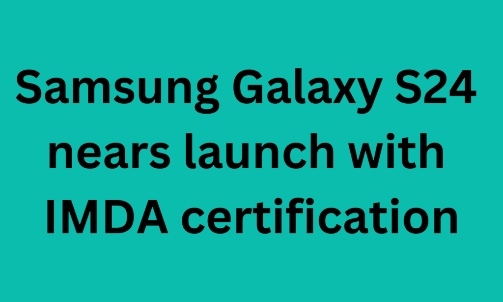 Samsung Galaxy S24 nears launch with IMDA certification