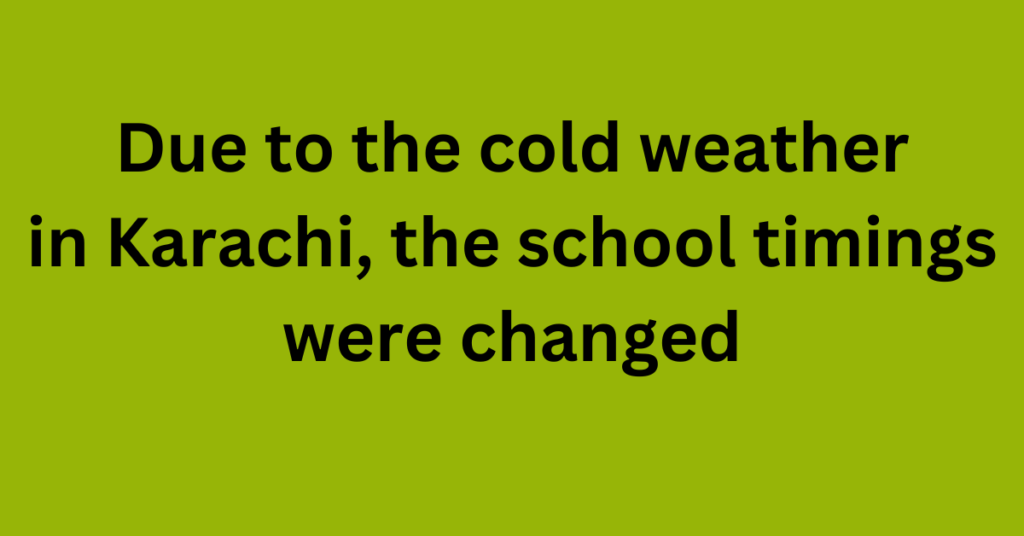 Due to the cold weather in Karachi, the school timings were changed