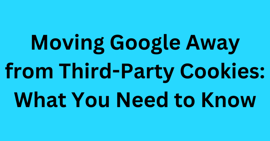 Moving Google Away from Third-Party Cookies: What You Need to Know