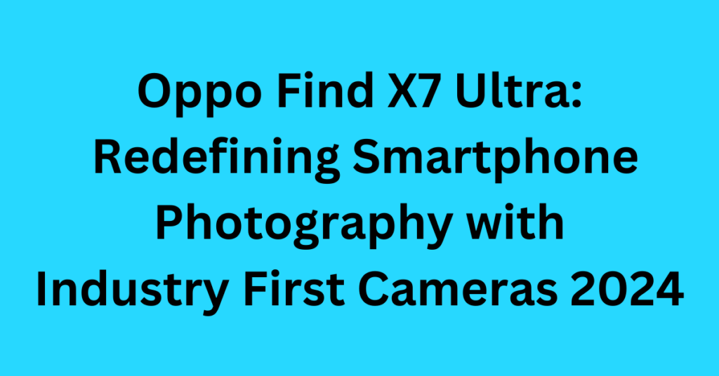 Oppo Find X7 Ultra: Redefining Smartphone Photography with Industry First Cameras 2024