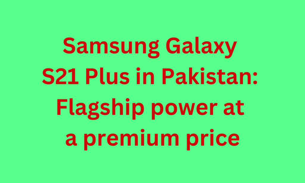 Samsung Galaxy S21 Plus in Pakistan: Flagship power at a premium price