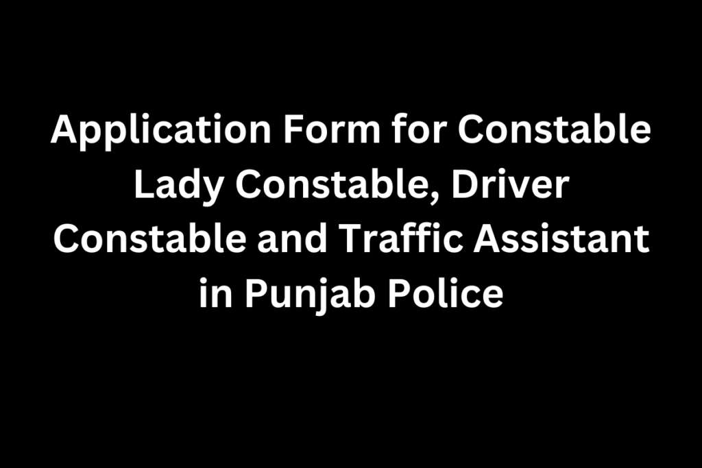 Application Form for Constable Lady Constable, Driver Constable and Traffic Assistant in Punjab Police